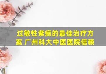 过敏性紫癜的最佳治疗方案 广州科大中医医院信赖